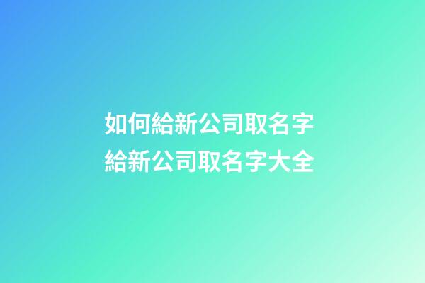 如何給新公司取名字 給新公司取名字大全-第1張-公司起名-玄機派